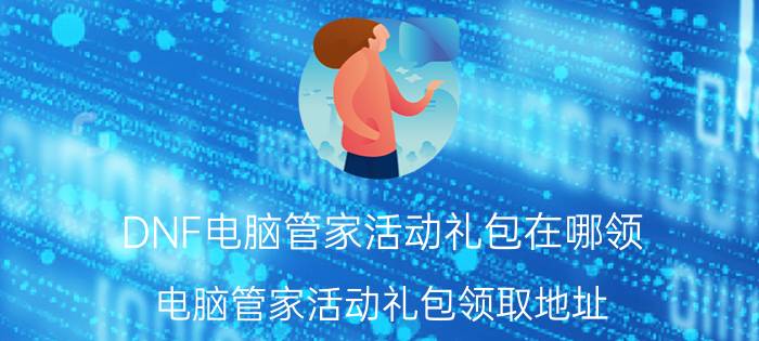 DNF电脑管家活动礼包在哪领 电脑管家活动礼包领取地址